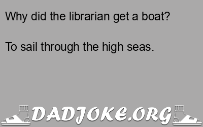 Why did the librarian get a boat? To sail through the high seas. - Dad Joke