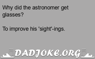 Why did the astronomer get glasses? To improve his 'sight'-ings. - Dad Joke