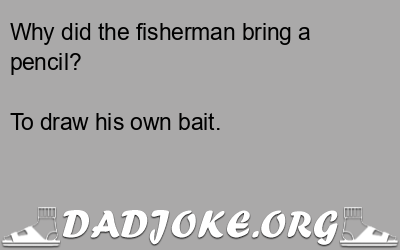 Why did the fisherman bring a pencil? To draw his own bait. - Dad Joke