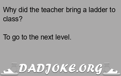 Why did the teacher bring a ladder to class? To go to the next level. - Dad Joke