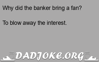 Why did the banker bring a fan? To blow away the interest. - Dad Joke