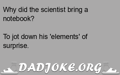 Why did the scientist bring a notebook? To jot down his 'elements' of surprise. - Dad Joke
