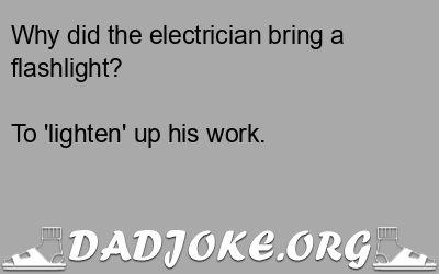 Why did the electrician bring a flashlight? To 'lighten' up his work. - Dad Joke