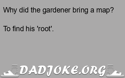 Why did the gardener bring a map? To find his 'root'. - Dad Joke