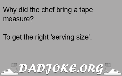 Why did the chef bring a tape measure? To get the right 'serving size'. - Dad Joke