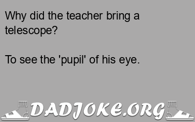 Why did the teacher bring a telescope? To see the 'pupil' of his eye. - Dad Joke