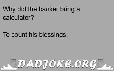 Why did the banker bring a calculator? To count his blessings. - Dad Joke