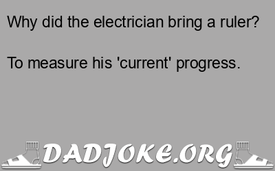 Why did the electrician bring a ruler? To measure his 'current' progress. - Dad Joke