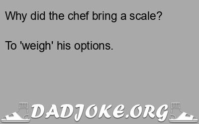 Why did the chef bring a scale? To 'weigh' his options. - Dad Joke