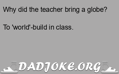 Why did the teacher bring a globe? To 'world'-build in class. - Dad Joke