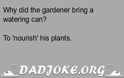 Why did the gardener bring a watering can? To 'nourish' his plants. - Dad Joke