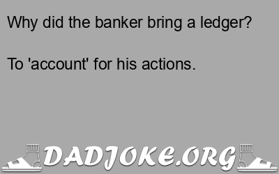 Why did the banker bring a ledger? To 'account' for his actions. - Dad Joke