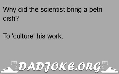 Why did the scientist bring a petri dish? To 'culture' his work. - Dad Joke