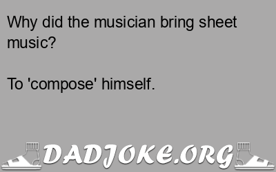 Why did the musician bring sheet music? To 'compose' himself. - Dad Joke