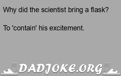 Why did the scientist bring a flask? To 'contain' his excitement. - Dad Joke