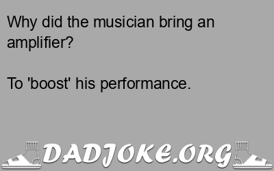 Why did the musician bring an amplifier? To 'boost' his performance. - Dad Joke