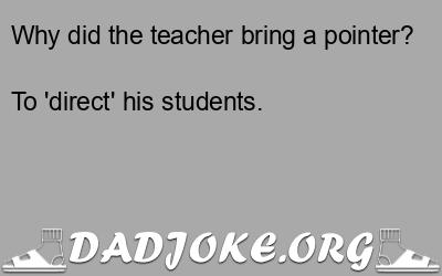 Why did the teacher bring a pointer? To 'direct' his students. - Dad Joke