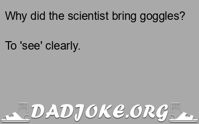 Why did the scientist bring goggles? To 'see' clearly. - Dad Joke