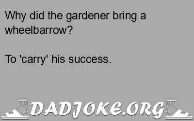 Why did the gardener bring a wheelbarrow? To 'carry' his success. - Dad Joke