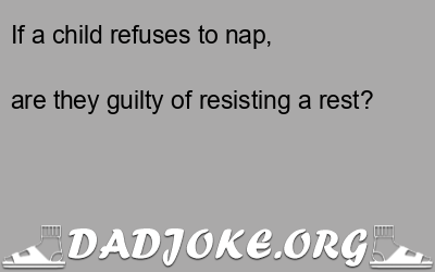 If a child refuses to nap,  – Dad Joke