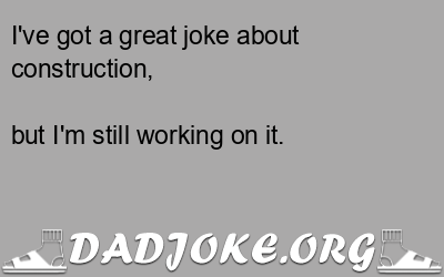 I’ve got a great joke about construction,  – Dad Joke