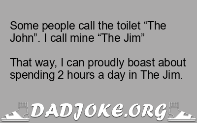 Some people call the toilet “The John”. I call mine “The Jim”