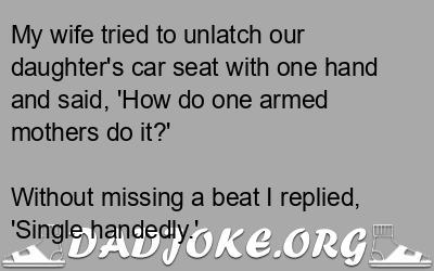 My wife tried to unlatch our daughter’s car seat with one hand and said, ‘How do one armed mothers do it?’ – Dad Joke