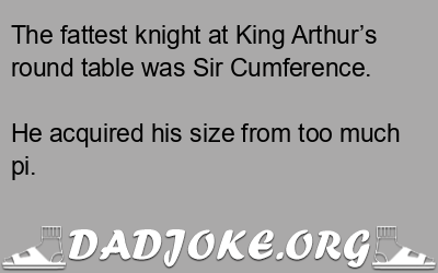 The fattest knight at King Arthur’s round table was Sir Cumference. – Dad Joke