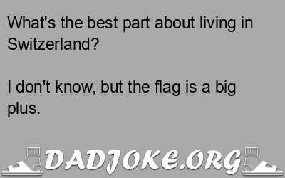 What’s the best part about living in Switzerland? – Dad Joke