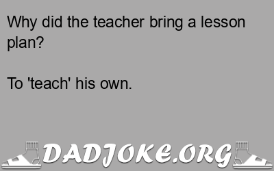 Why did the teacher bring a lesson plan? – Dad Joke