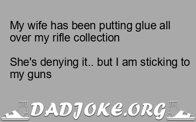 My wife has been putting glue all over my rifle collection