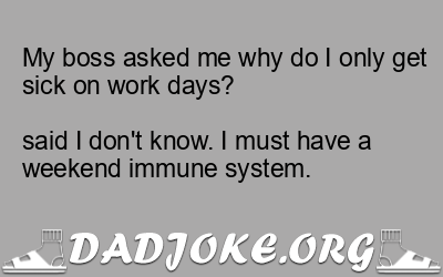 My boss asked me why do I only get sick on work days?