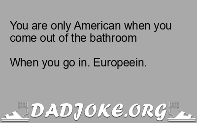You are only American when you come out of the bathroom