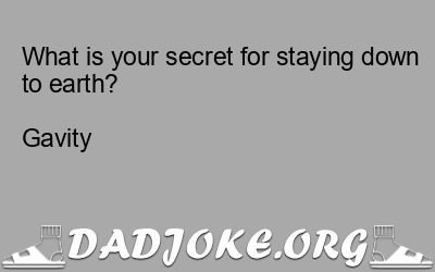 What is your secret for staying down to earth?