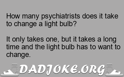 How many psychiatrists does it take to change a light bulb?