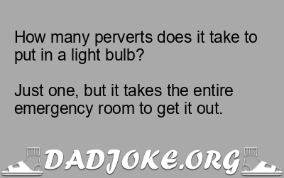 How many perverts does it take to put in a light bulb?