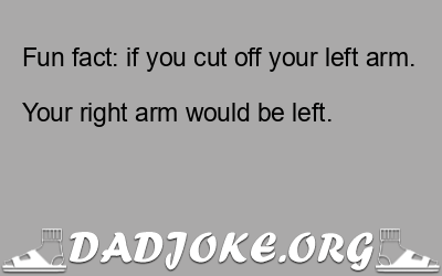Fun fact: if you cut off your left arm