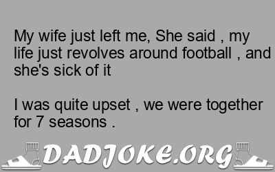 My wife just left me, She said , my life just revolves around football , and she’s sick of it