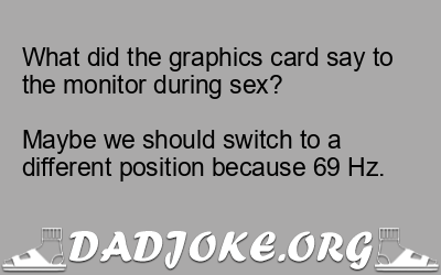 What did the graphics card say to the monitor during sex?